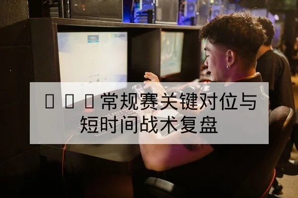 KPL常规赛关键对位与短时间战术复盘