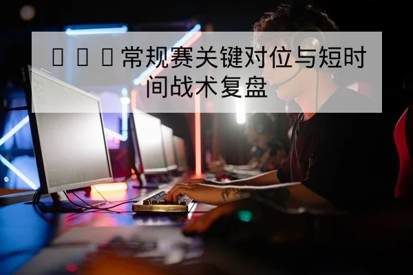 KPL常规赛关键对位与短时间战术复盘
