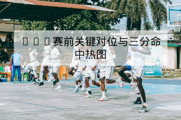 NBA赛前关键对位与三分命中热图