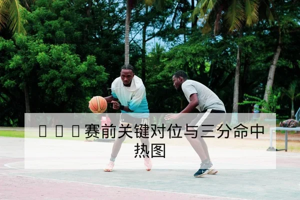 NBA赛前关键对位与三分命中热图