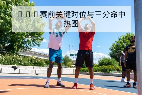 NBA赛前关键对位与三分命中热图